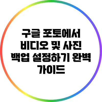 구글 포토에서 비디오 및 사진 백업 설정하기: 완벽 가이드