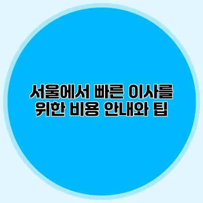 서울에서 빠른 이사를 위한 비용 안내와 팁