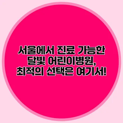 서울에서 진료 가능한 달빛 어린이병원, 최적의 선택은 여기서!