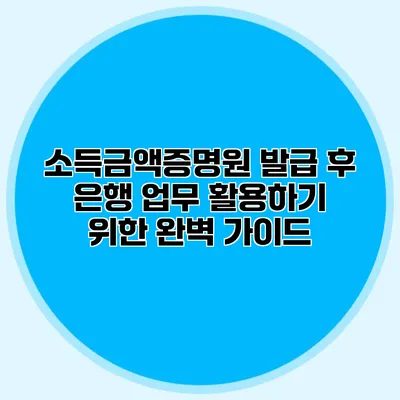 소득금액증명원 발급 후 은행 업무 활용하기 위한 완벽 가이드