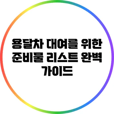 용달차 대여를 위한 준비물 리스트 완벽 가이드