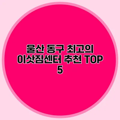 울산 동구 최고의 이삿짐센터 추천 TOP 5