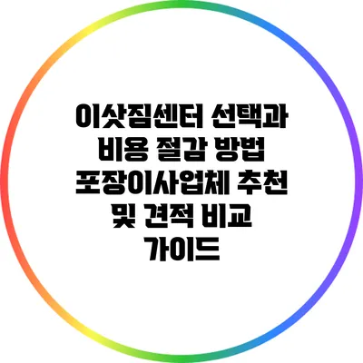 이삿짐센터 선택과 비용 절감 방법: 포장이사업체 추천 및 견적 비교 가이드