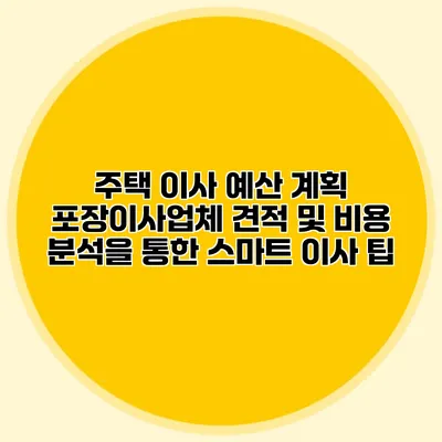 주택 이사 예산 계획: 포장이사업체 견적 및 비용 분석을 통한 스마트 이사 팁