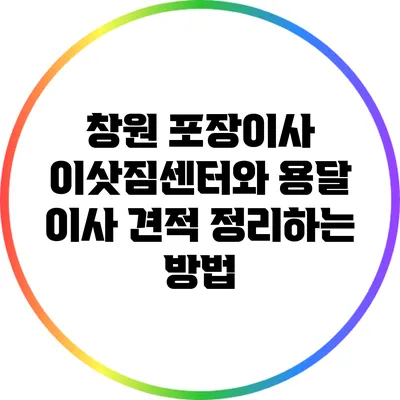 창원 포장이사: 이삿짐센터와 용달 이사 견적 정리하는 방법