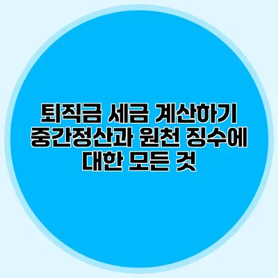 퇴직금 세금 계산하기: 중간정산과 원천 징수에 대한 모든 것
