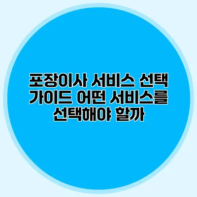 포장이사 서비스 선택 가이드: 어떤 서비스를 선택해야 할까?