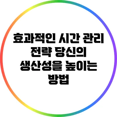 효과적인 시간 관리 전략: 당신의 생산성을 높이는 방법