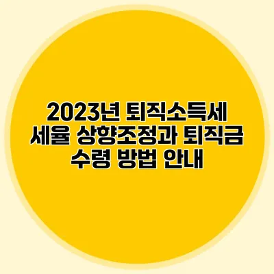 2023년 퇴직소득세 세율 상향조정과 퇴직금 수령 방법 안내