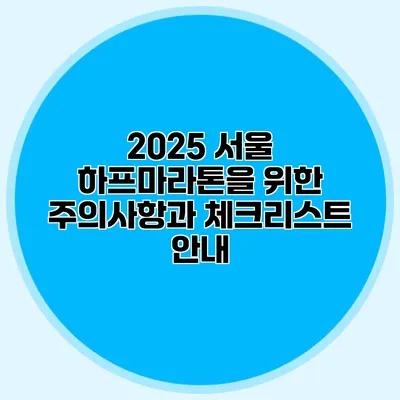 2025 서울 하프마라톤을 위한 주의사항과 체크리스트 안내