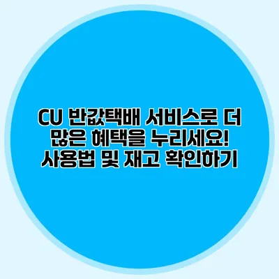 CU 반값택배 서비스로 더 많은 혜택을 누리세요! 사용법 및 재고 확인하기