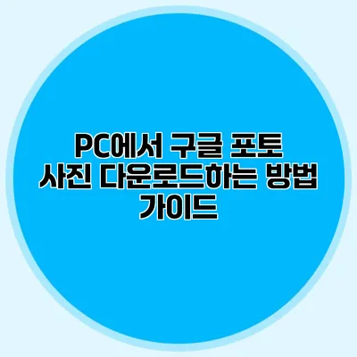 PC에서 구글 포토 사진 다운로드하는 방법 가이드