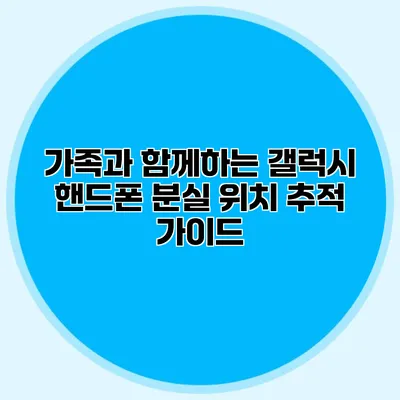 가족과 함께하는 갤럭시 핸드폰 분실 위치 추적 가이드