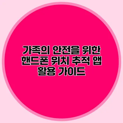 가족의 안전을 위한 핸드폰 위치 추적 앱 활용 가이드