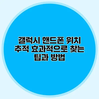 갤럭시 핸드폰 위치 추적: 효과적으로 찾는 팁과 방법