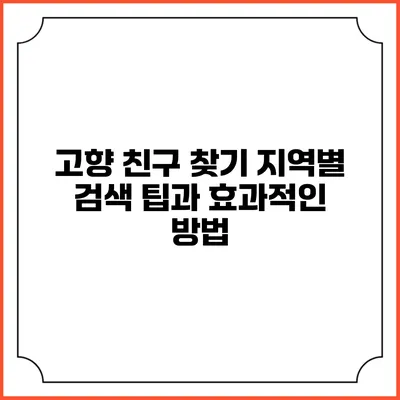 고향 친구 찾기: 지역별 검색 팁과 효과적인 방법