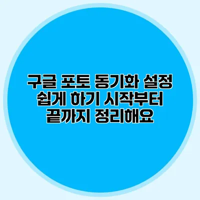 구글 포토 동기화 설정 쉽게 하기: 시작부터 끝까지 정리해요