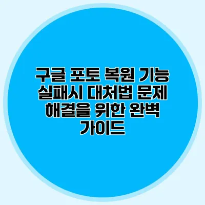 구글 포토 복원 기능 실패시 대처법: 문제 해결을 위한 완벽 가이드
