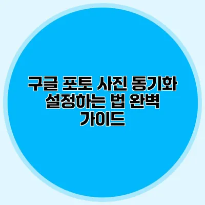 구글 포토 사진 동기화 설정하는 법: 완벽 가이드