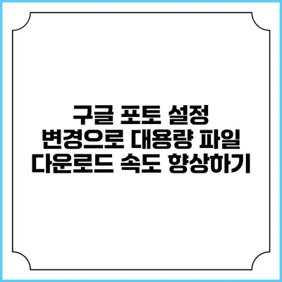 구글 포토 설정 변경으로 대용량 파일 다운로드 속도 향상하기