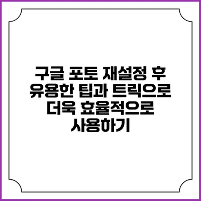 구글 포토 재설정 후 유용한 팁과 트릭으로 더욱 효율적으로 사용하기