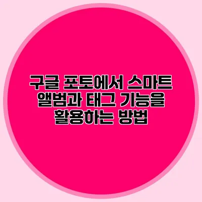 구글 포토에서 스마트 앨범과 태그 기능을 활용하는 방법