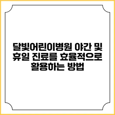 달빛어린이병원: 야간 및 휴일 진료를 효율적으로 활용하는 방법