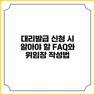 대리발급 신청 시 알아야 할 FAQ와 위임장 작성법