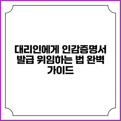 대리인에게 인감증명서 발급 위임하는 법 완벽 가이드