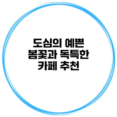 도심의 예쁜 봄꽃과 독특한 카페 추천