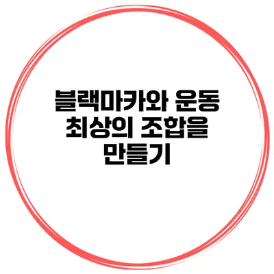 블랙마카와 운동 최상의 조합을 만들기