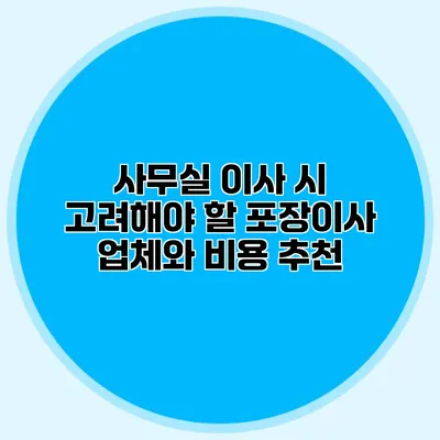 사무실 이사 시 고려해야 할 포장이사 업체와 비용 추천