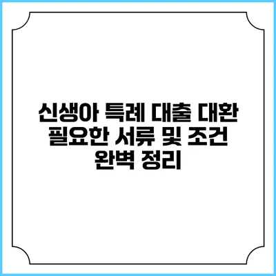 신생아 특례 대출 대환: 필요한 서류 및 조건 완벽 정리