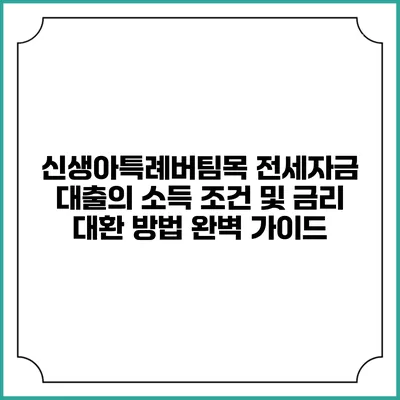 신생아특례버팀목 전세자금 대출의 소득 조건 및 금리 대환 방법 완벽 가이드