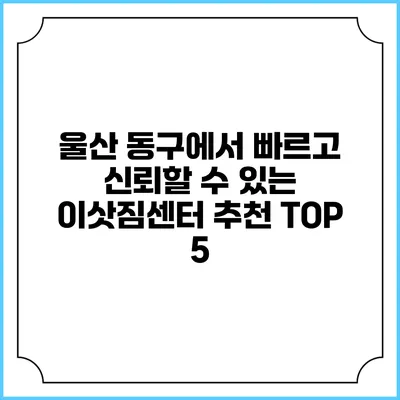 울산 동구에서 빠르고 신뢰할 수 있는 이삿짐센터 추천 TOP 5