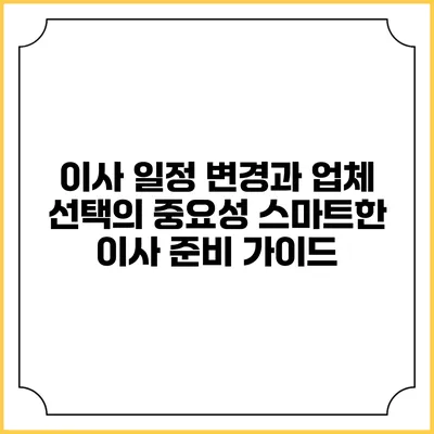 이사 일정 변경과 업체 선택의 중요성: 스마트한 이사 준비 가이드