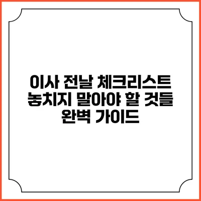 이사 전날 체크리스트: 놓치지 말아야 할 것들 완벽 가이드