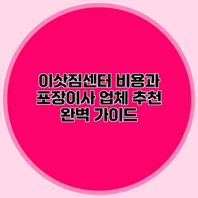 이삿짐센터 비용과 포장이사 업체 추천 완벽 가이드