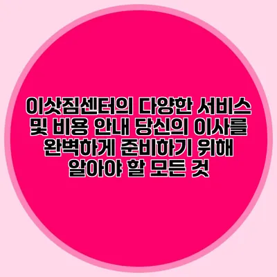 이삿짐센터의 다양한 서비스 및 비용 안내: 당신의 이사를 완벽하게 준비하기 위해 알아야 할 모든 것