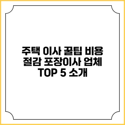 주택 이사 꿀팁: 비용 절감 포장이사 업체 TOP 5 소개