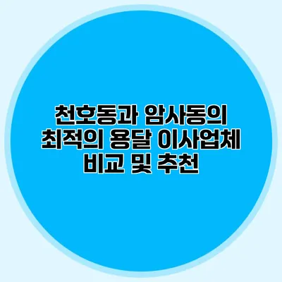 천호동과 암사동의 최적의 용달 이사업체 비교 및 추천