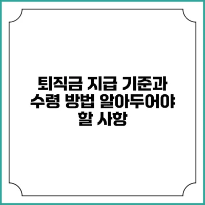 퇴직금 지급 기준과 수령 방법: 알아두어야 할 사항