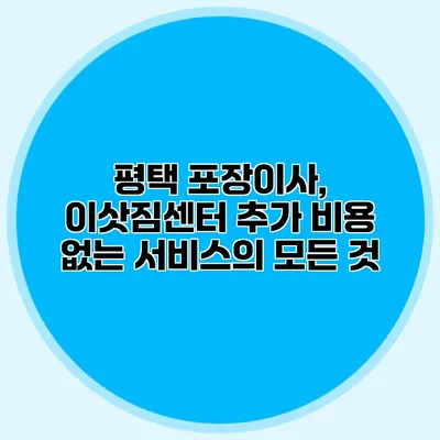 평택 포장이사, 이삿짐센터 추가 비용 없는 서비스의 모든 것