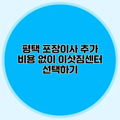 평택 포장이사: 추가 비용 없이 이삿짐센터 선택하기