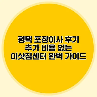 평택 포장이사 후기: 추가 비용 없는 이삿짐센터 완벽 가이드
