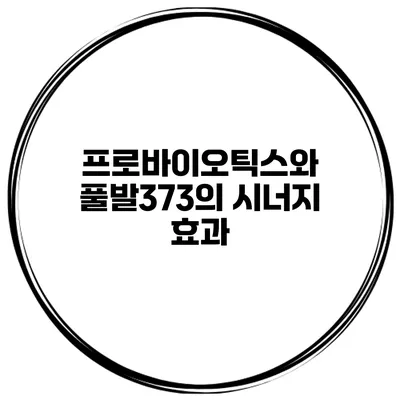 프로바이오틱스와 풀발373의 시너지 효과