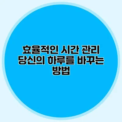 효율적인 시간 관리: 당신의 하루를 바꾸는 방법
