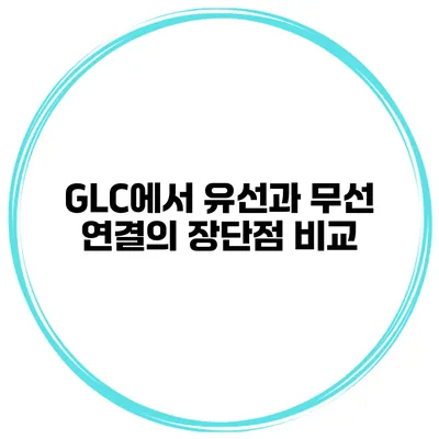 GLC에서 유선과 무선 연결의 장단점 비교