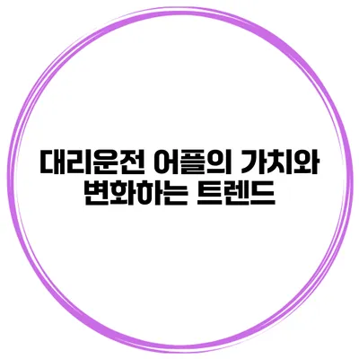 대리운전 어플의 가치와 변화하는 트렌드