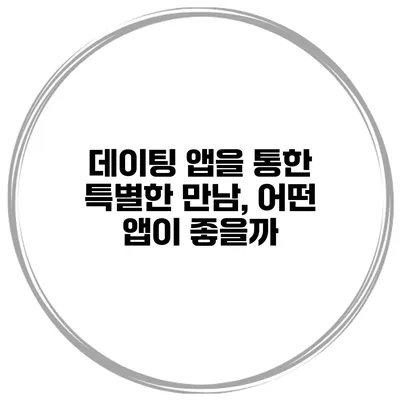 데이팅 앱을 통한 특별한 만남, 어떤 앱이 좋을까?